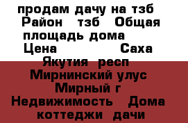 продам дачу на тзб › Район ­ тзб › Общая площадь дома ­ 30 › Цена ­ 300 000 - Саха (Якутия) респ., Мирнинский улус, Мирный г. Недвижимость » Дома, коттеджи, дачи продажа   